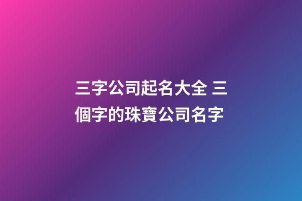 三字公司起名大全 三個字的珠寶公司名字